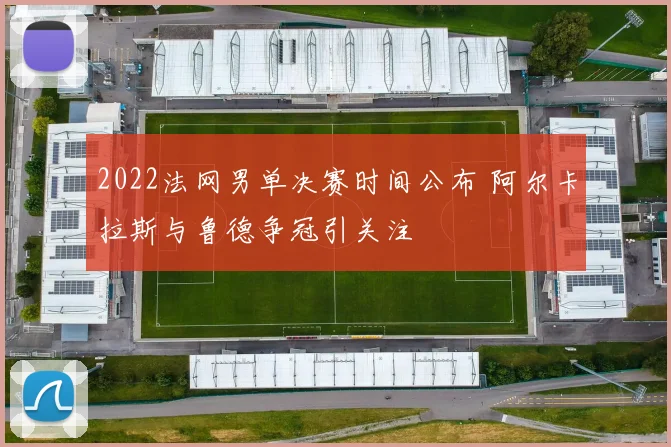 2022法网男单决赛时间公布 阿尔卡拉斯与鲁德争冠引关注