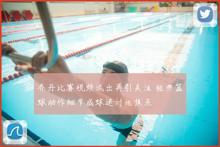 乔丹比赛视频流出再引关注 经典篮球动作细节成球迷讨论焦点