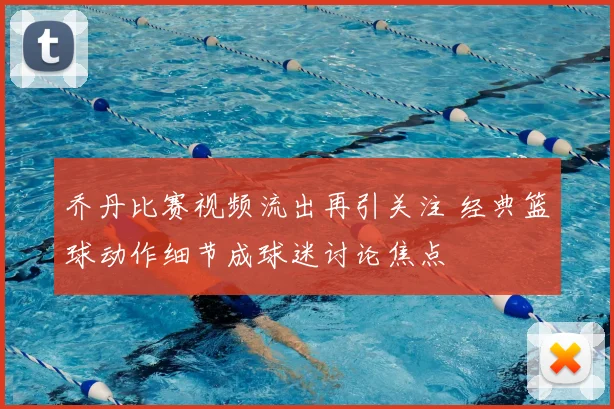 乔丹比赛视频流出再引关注 经典篮球动作细节成球迷讨论焦点