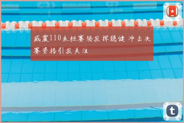 戚震110米栏赛场发挥稳健 冲击决赛资格引发关注