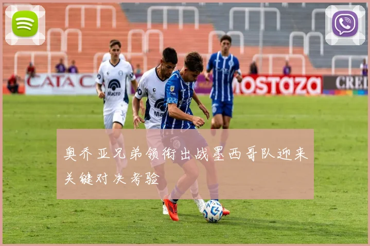 奥乔亚兄弟领衔出战墨西哥队迎来关键对决考验