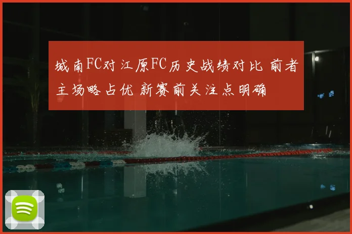 城南FC对江原FC历史战绩对比 前者主场略占优 新赛前关注点明确