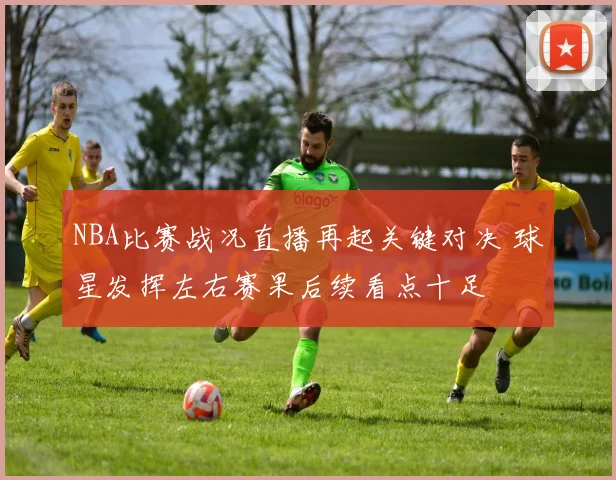 NBA比赛战况直播再起关键对决 球星发挥左右赛果后续看点十足