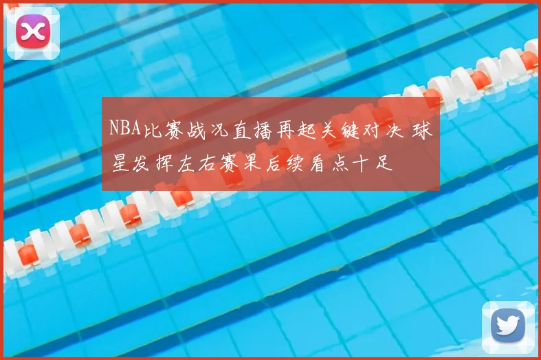 NBA比赛战况直播再起关键对决 球星发挥左右赛果后续看点十足
