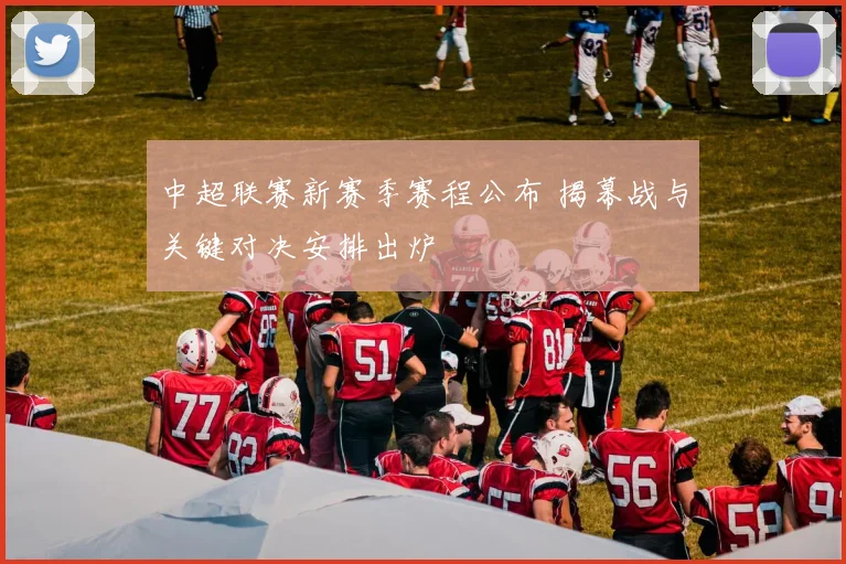 中超联赛新赛季赛程公布 揭幕战与关键对决安排出炉