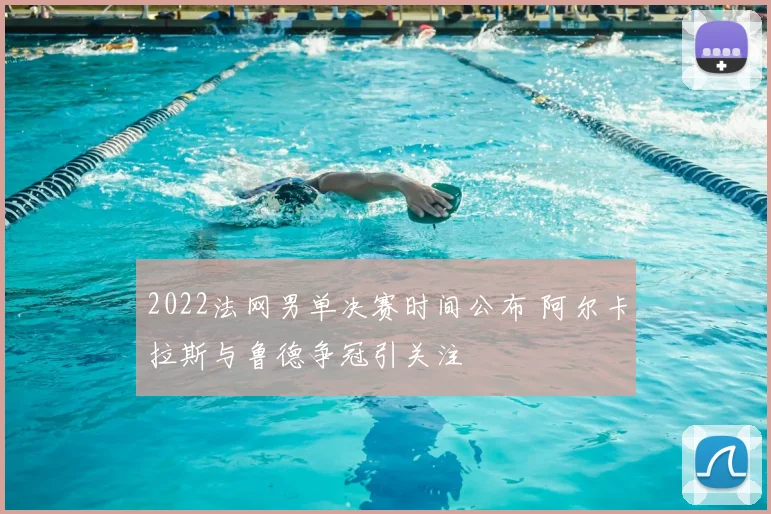 2022法网男单决赛时间公布 阿尔卡拉斯与鲁德争冠引关注
