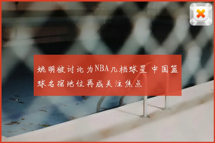 姚明被讨论为NBA几档球星 中国篮球名宿地位再成关注焦点