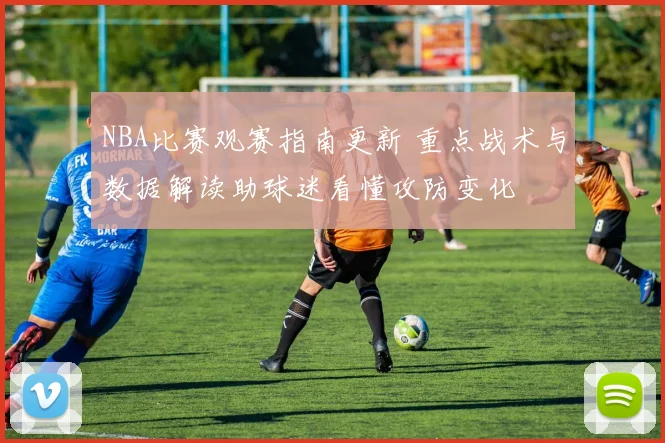 NBA比赛观赛指南更新 重点战术与数据解读助球迷看懂攻防变化