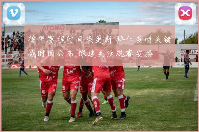 德甲赛程时间表更新 拜仁多特关键战时间公布 球迷关注观赛安排