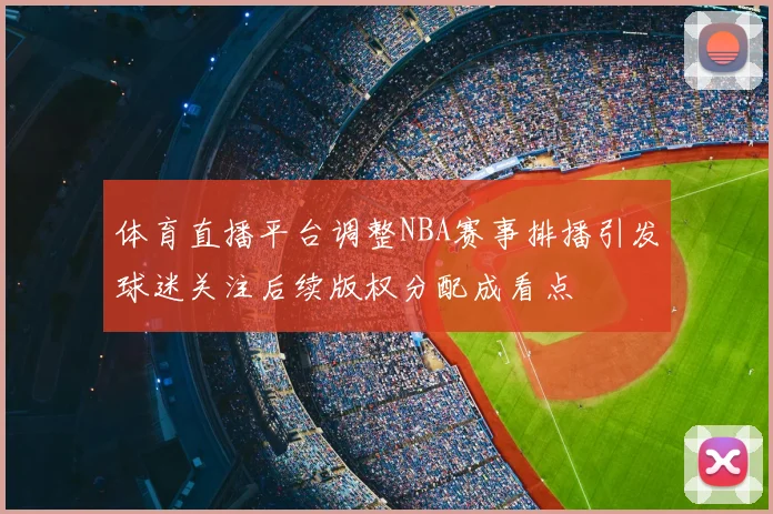 体育直播平台调整NBA赛事排播引发球迷关注后续版权分配成看点