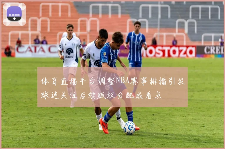 体育直播平台调整NBA赛事排播引发球迷关注后续版权分配成看点