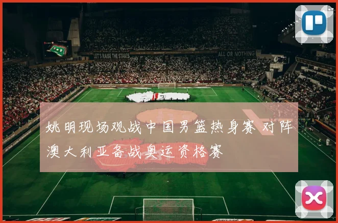 姚明现场观战中国男篮热身赛 对阵澳大利亚备战奥运资格赛