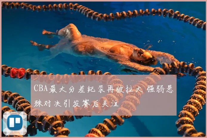 CBA最大分差纪录再被拉大 强弱悬殊对决引发赛后关注